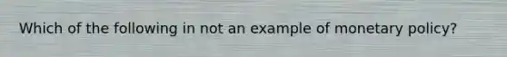 Which of the following in not an example of monetary policy?