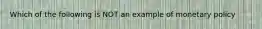 Which of the following is NOT an example of monetary policy