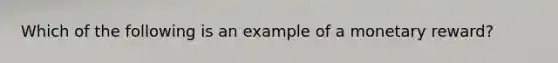 Which of the following is an example of a monetary reward?