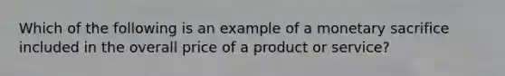 Which of the following is an example of a monetary sacrifice included in the overall price of a product or service?