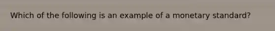 Which of the following is an example of a monetary standard?