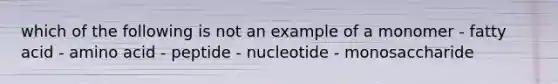 which of the following is not an example of a monomer - fatty acid - amino acid - peptide - nucleotide - monosaccharide