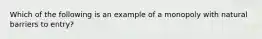 Which of the following is an example of a monopoly with natural barriers to entry?