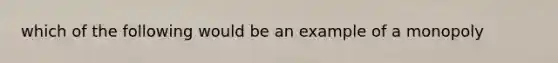 which of the following would be an example of a monopoly