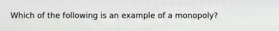 Which of the following is an example of a monopoly?