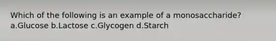 Which of the following is an example of a monosaccharide? a.Glucose b.Lactose c.Glycogen d.Starch