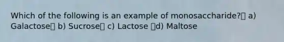 Which of the following is an example of monosaccharide? a) Galactose b) Sucrose c) Lactose d) Maltose