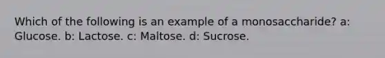 Which of the following is an example of a monosaccharide? a: Glucose. b: Lactose. c: Maltose. d: Sucrose.