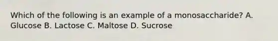 Which of the following is an example of a monosaccharide? A. Glucose B. Lactose C. Maltose D. Sucrose