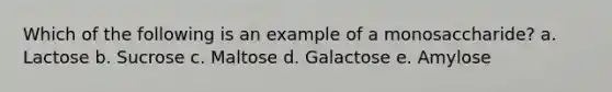 Which of the following is an example of a monosaccharide? a. Lactose b. Sucrose c. Maltose d. Galactose e. Amylose