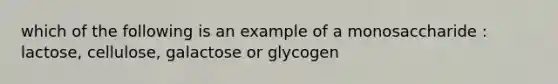 which of the following is an example of a monosaccharide : lactose, cellulose, galactose or glycogen