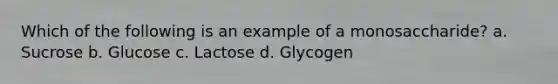 Which of the following is an example of a monosaccharide? a. Sucrose b. Glucose c. Lactose d. Glycogen