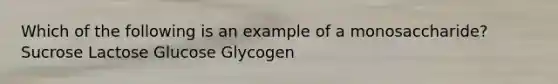 Which of the following is an example of a monosaccharide? Sucrose Lactose Glucose Glycogen