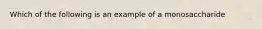 Which of the following is an example of a monosaccharide