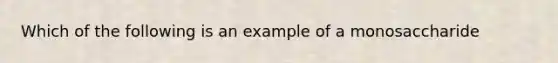 Which of the following is an example of a monosaccharide