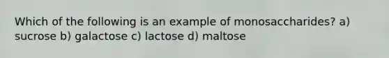 Which of the following is an example of monosaccharides? a) sucrose b) galactose c) lactose d) maltose