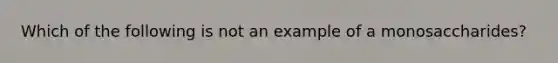 Which of the following is not an example of a monosaccharides?