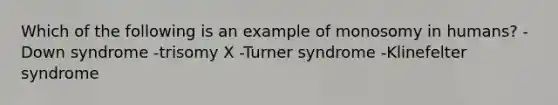 Which of the following is an example of monosomy in humans? -Down syndrome -trisomy X -Turner syndrome -Klinefelter syndrome