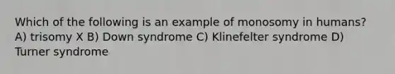 Which of the following is an example of monosomy in humans? A) trisomy X B) Down syndrome C) Klinefelter syndrome D) Turner syndrome