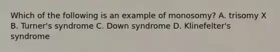 Which of the following is an example of monosomy? A. trisomy X B. Turner's syndrome C. Down syndrome D. Klinefelter's syndrome