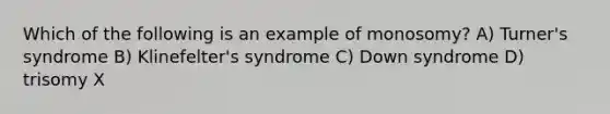 Which of the following is an example of monosomy? A) Turner's syndrome B) Klinefelter's syndrome C) Down syndrome D) trisomy X