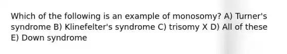 Which of the following is an example of monosomy? A) Turner's syndrome B) Klinefelter's syndrome C) trisomy X D) All of these E) Down syndrome