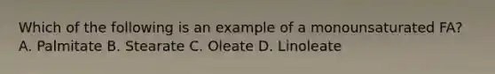 Which of the following is an example of a monounsaturated FA? A. Palmitate B. Stearate C. Oleate D. Linoleate