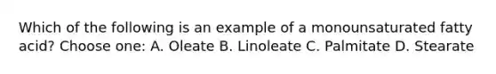 Which of the following is an example of a monounsaturated fatty acid? Choose one: A. Oleate B. Linoleate C. Palmitate D. Stearate