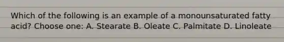 Which of the following is an example of a monounsaturated fatty acid? Choose one: A. Stearate B. Oleate C. Palmitate D. Linoleate