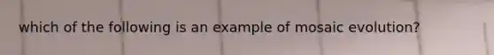 which of the following is an example of mosaic evolution?