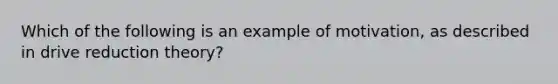 Which of the following is an example of motivation, as described in drive reduction theory?