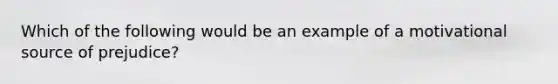 Which of the following would be an example of a motivational source of prejudice?