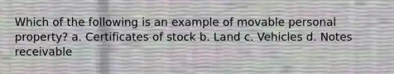 Which of the following is an example of movable personal property? a. Certificates of stock b. Land c. Vehicles d. Notes receivable