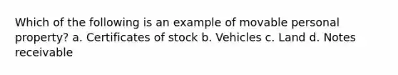 Which of the following is an example of movable personal property? a. Certificates of stock b. Vehicles c. Land d. Notes receivable