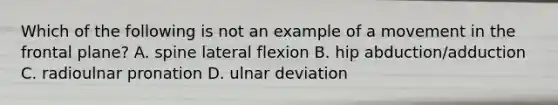 Which of the following is not an example of a movement in the frontal plane? A. spine lateral flexion B. hip abduction/adduction C. radioulnar pronation D. ulnar deviation