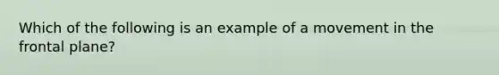 Which of the following is an example of a movement in the frontal plane?