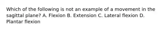 Which of the following is not an example of a movement in the sagittal plane? A. Flexion B. Extension C. Lateral flexion D. Plantar flexion