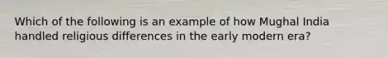 Which of the following is an example of how Mughal India handled religious differences in the early modern era?