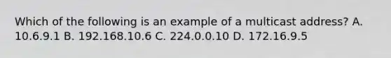 Which of the following is an example of a multicast address? A. 10.6.9.1 B. 192.168.10.6 C. 224.0.0.10 D. 172.16.9.5