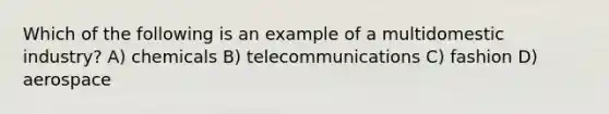 Which of the following is an example of a multidomestic industry? A) chemicals B) telecommunications C) fashion D) aerospace