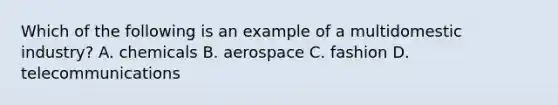 Which of the following is an example of a multidomestic​ industry? A. chemicals B. aerospace C. fashion D. telecommunications