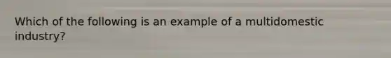 Which of the following is an example of a multidomestic industry?