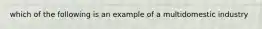 which of the following is an example of a multidomestic industry