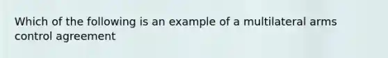 Which of the following is an example of a multilateral arms control agreement