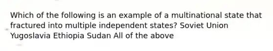 Which of the following is an example of a multinational state that fractured into multiple independent states? Soviet Union Yugoslavia Ethiopia Sudan All of the above