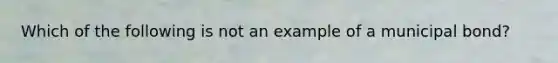 Which of the following is not an example of a municipal bond?