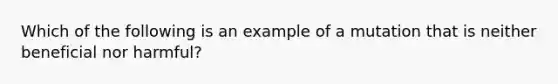 Which of the following is an example of a mutation that is neither beneficial nor harmful?