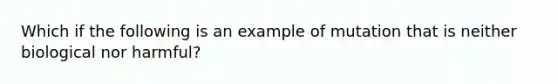 Which if the following is an example of mutation that is neither biological nor harmful?