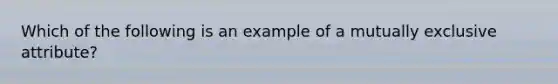 Which of the following is an example of a mutually exclusive attribute?