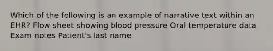 Which of the following is an example of narrative text within an EHR? Flow sheet showing blood pressure Oral temperature data Exam notes Patient's last name